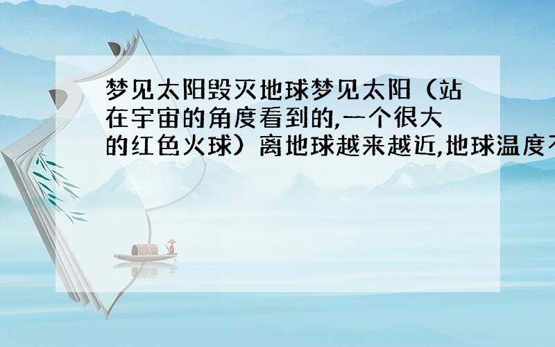 梦见太阳毁灭地球梦见太阳（站在宇宙的角度看到的,一个很大的红色火球）离地球越来越近,地球温度不断上升,即将毁灭,人类无处