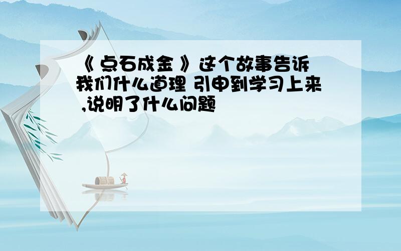 《 点石成金 》这个故事告诉我们什么道理 引申到学习上来 ,说明了什么问题