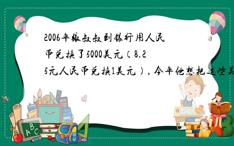 2006年张叔叔到银行用人民币兑换了5000美元（8.25元人民币兑换1美元），今年他想把这些美元再兑换成人民币（1美元