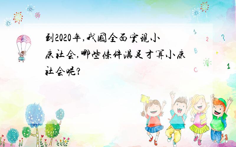 到2020年,我国全面实现小康社会,哪些条件满足才算小康社会呢?