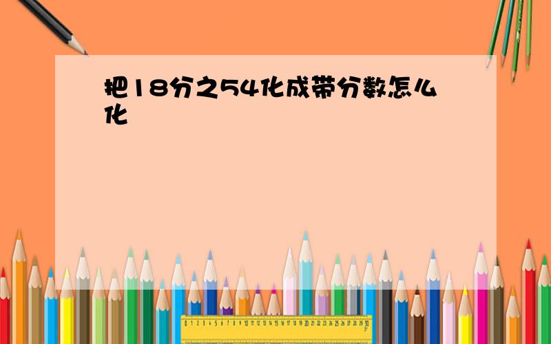 把18分之54化成带分数怎么化