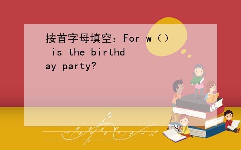 按首字母填空：For w（） is the birthday party?