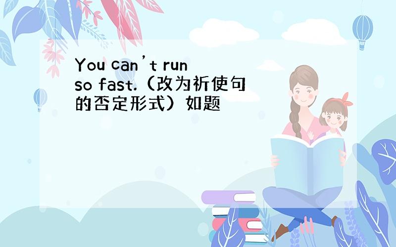 You can’t run so fast.（改为祈使句的否定形式）如题