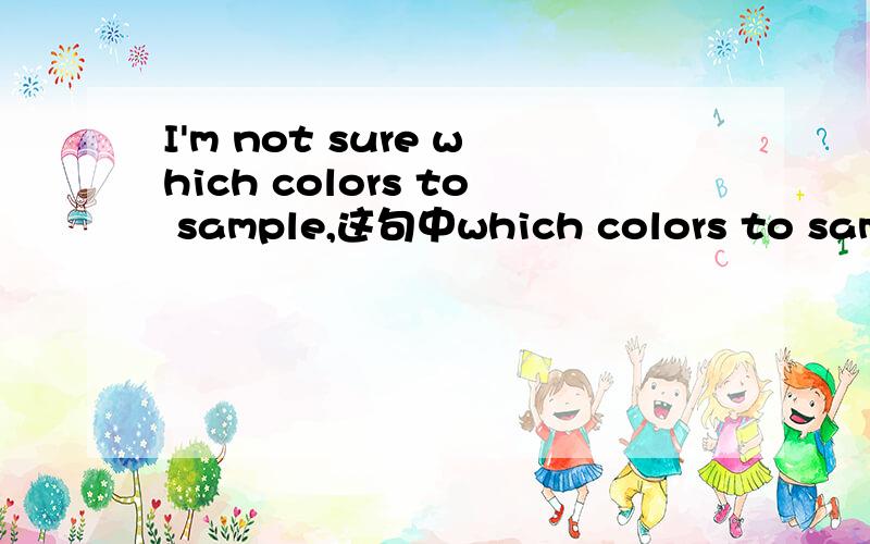 I'm not sure which colors to sample,这句中which colors to sampl