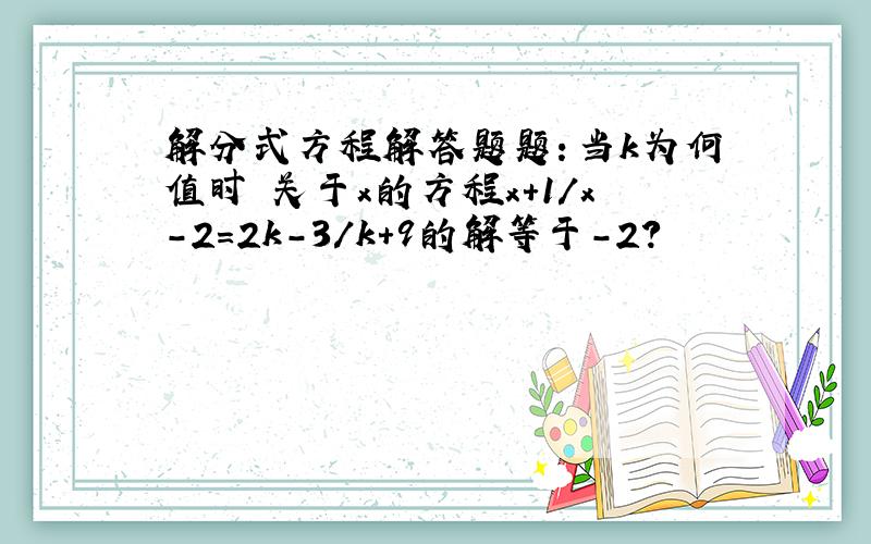 解分式方程解答题题：当k为何值时 关于x的方程x+1/x-2=2k-3/k+9的解等于-2?