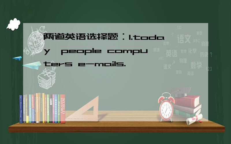 两道英语选择题：1.today,people computers e-mails.