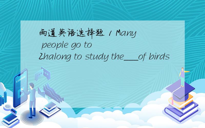 两道英语选择题 1 Many people go to Zhalong to study the___of birds