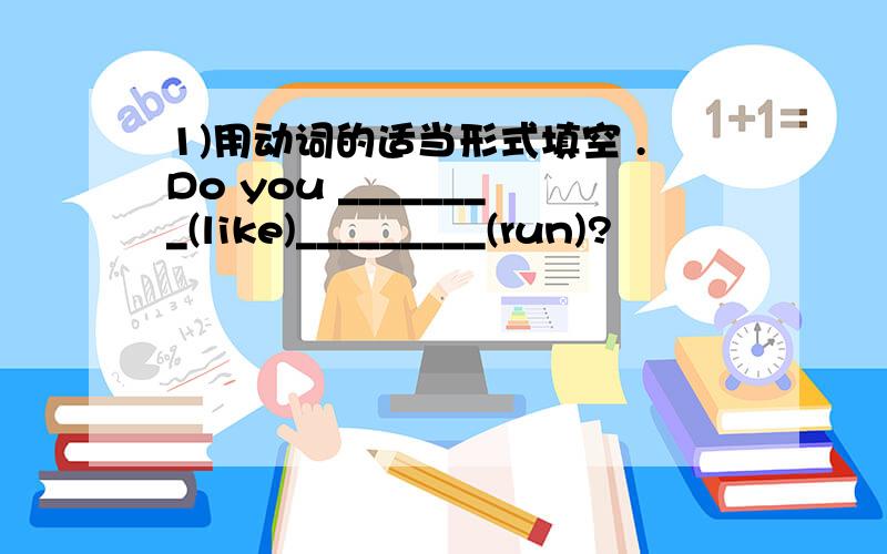 1)用动词的适当形式填空 .Do you ________(like)_________(run)?