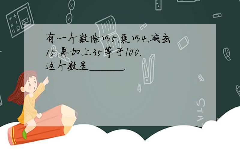 有一个数除以5，乘以4，减去15，再加上35等于l00．这个数是______．