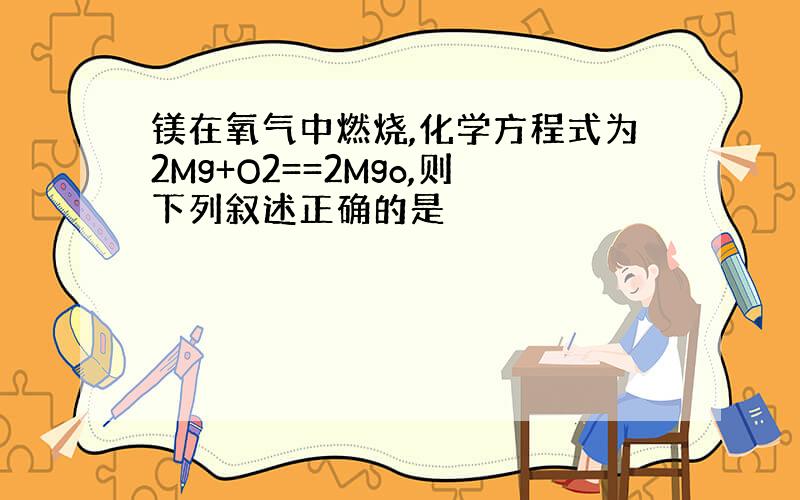 镁在氧气中燃烧,化学方程式为2Mg+O2==2Mgo,则下列叙述正确的是