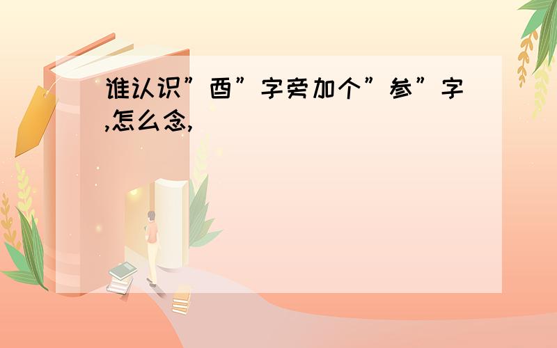 谁认识”酉”字旁加个”参”字,怎么念,