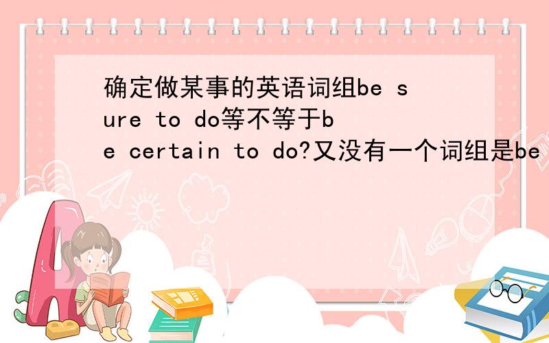 确定做某事的英语词组be sure to do等不等于be certain to do?又没有一个词组是be certa