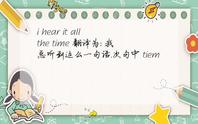 i hear it all the time 翻译为：我总听到这么一句话.次句中 tiem