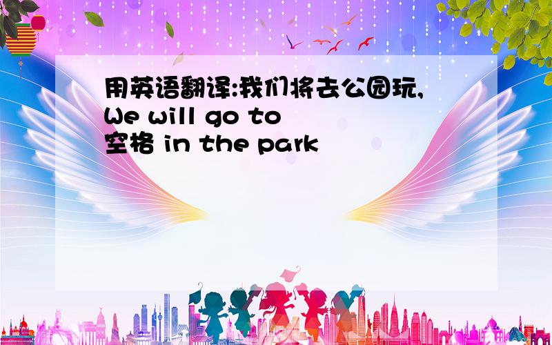 用英语翻译:我们将去公园玩,We will go to 空格 in the park