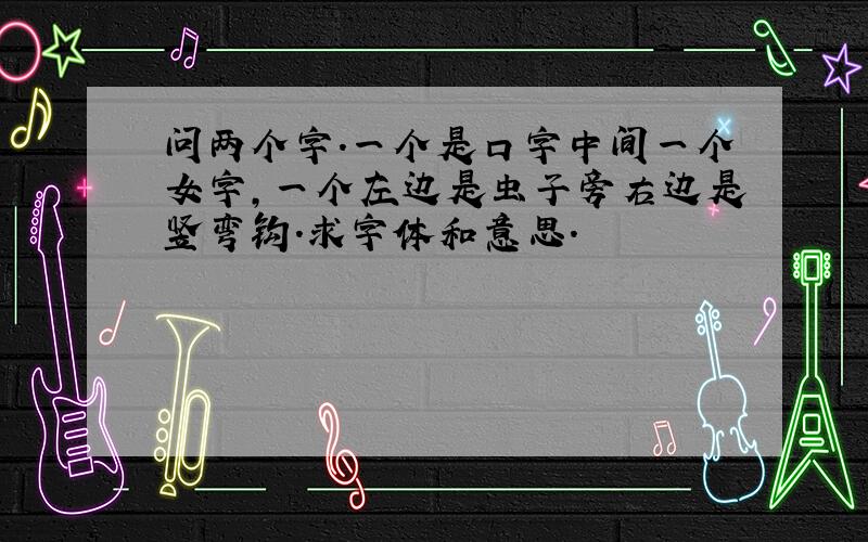 问两个字.一个是口字中间一个女字,一个左边是虫子旁右边是竖弯钩.求字体和意思.