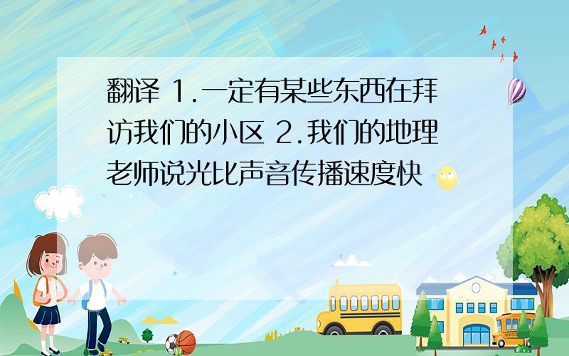 翻译 1.一定有某些东西在拜访我们的小区 2.我们的地理老师说光比声音传播速度快