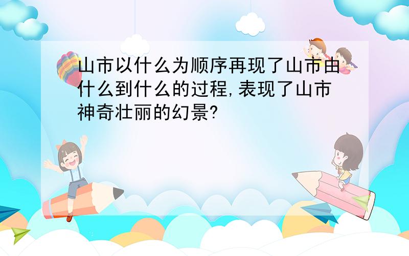 山市以什么为顺序再现了山市由什么到什么的过程,表现了山市神奇壮丽的幻景?