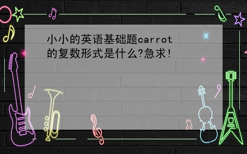 小小的英语基础题carrot的复数形式是什么?急求!