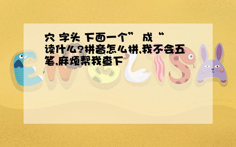 穴 字头 下面一个” 成“ 读什么?拼音怎么拼,我不会五笔,麻烦帮我查下