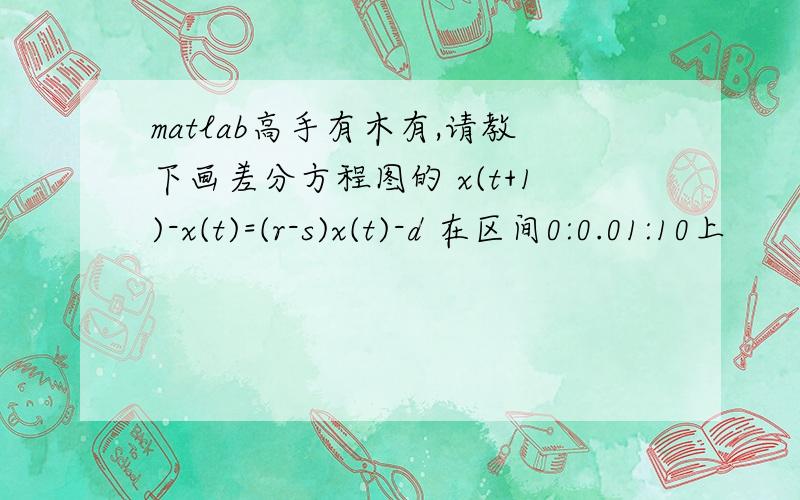 matlab高手有木有,请教下画差分方程图的 x(t+1)-x(t)=(r-s)x(t)-d 在区间0:0.01:10上