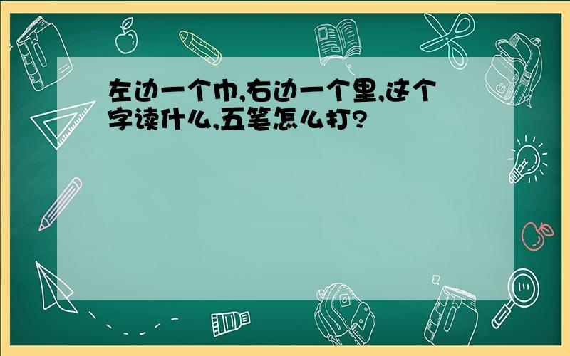 左边一个巾,右边一个里,这个字读什么,五笔怎么打?