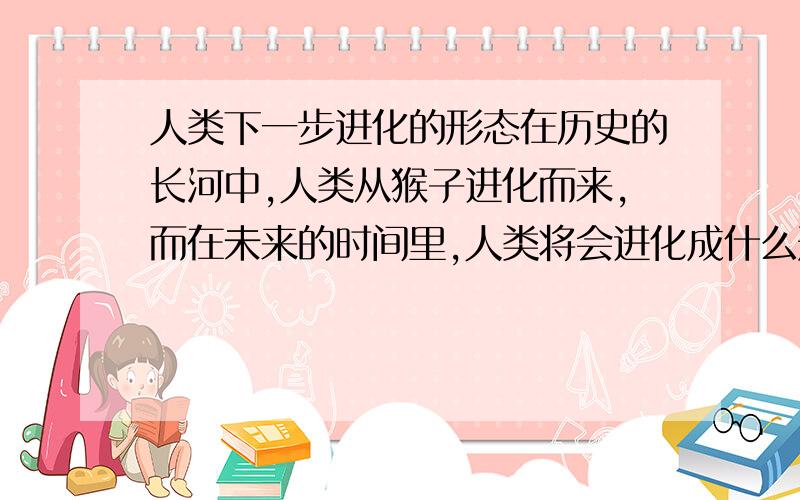 人类下一步进化的形态在历史的长河中,人类从猴子进化而来,而在未来的时间里,人类将会进化成什么形式的物种?