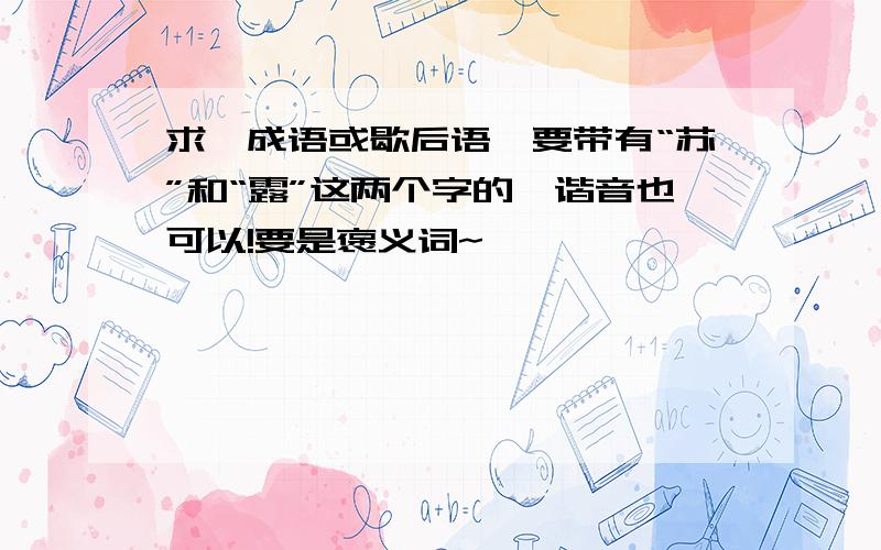 求一成语或歇后语,要带有“苏”和“露”这两个字的,谐音也可以!要是褒义词~