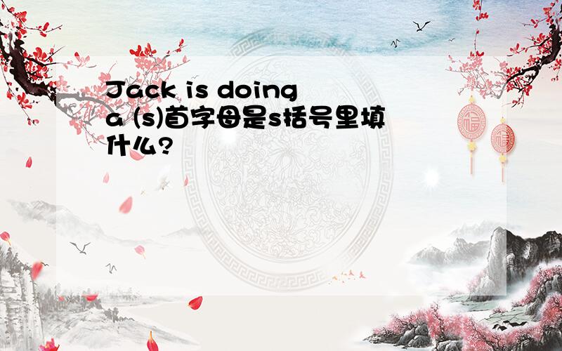 Jack is doing a (s)首字母是s括号里填什么?