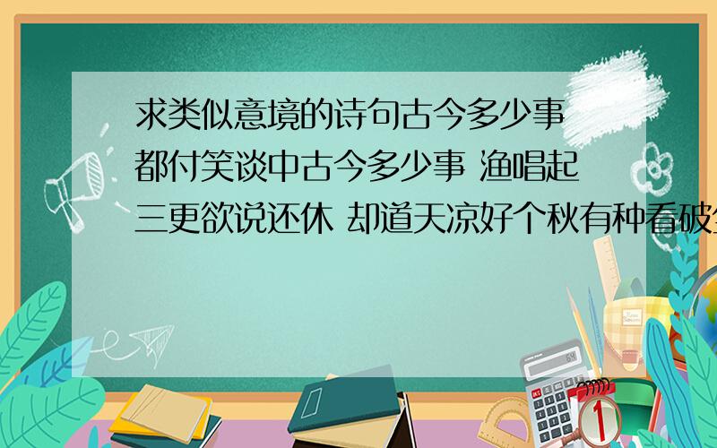 求类似意境的诗句古今多少事 都付笑谈中古今多少事 渔唱起三更欲说还休 却道天凉好个秋有种看破尘世的味道 哈哈