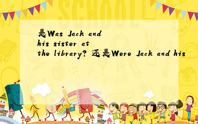 是Was Jack and his sister at the library? 还是Were Jack and his