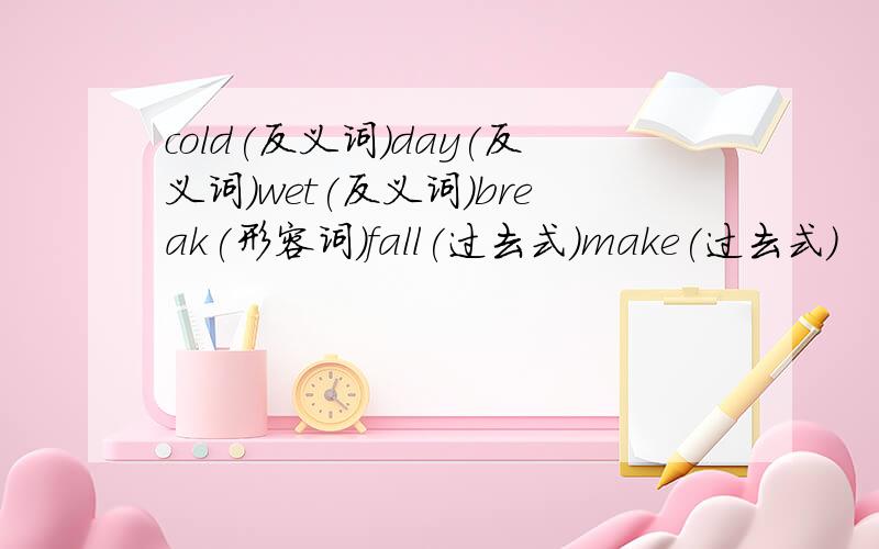 cold(反义词)day(反义词)wet(反义词)break(形容词)fall(过去式)make(过去式)