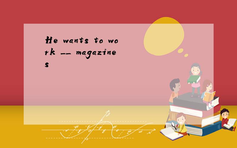 He wants to work __ magazines