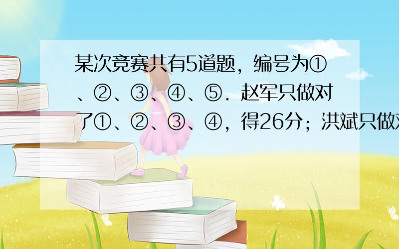 某次竞赛共有5道题，编号为①、②、③、④、⑤．赵军只做对了①、②、③、④，得26分；洪斌只做对了①、②、③、⑤，得25分