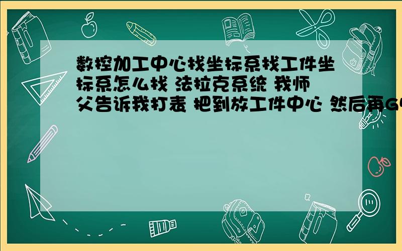 数控加工中心找坐标系找工件坐标系怎么找 法拉克系统 我师父告诉我打表 把到放工件中心 然后再G54-G57 设置X Y