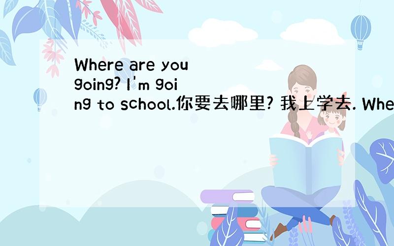 Where are you going? I'm going to school.你要去哪里? 我上学去. Where