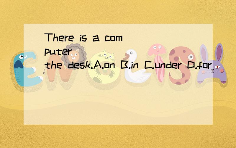 There is a computer _______ the desk.A.on B.in C.under D.for