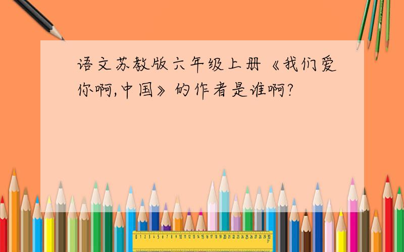 语文苏教版六年级上册《我们爱你啊,中国》的作者是谁啊?