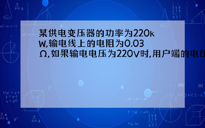 某供电变压器的功率为220kW,输电线上的电阻为0.03Ω,如果输电电压为220V时,用户端的电压为多少?输电线上损失的