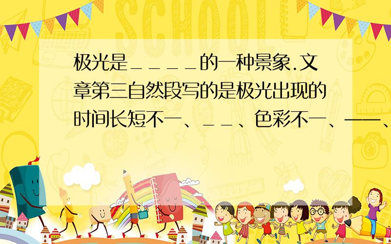 极光是____的一种景象.文章第三自然段写的是极光出现的时间长短不一、__、色彩不一、——、——.