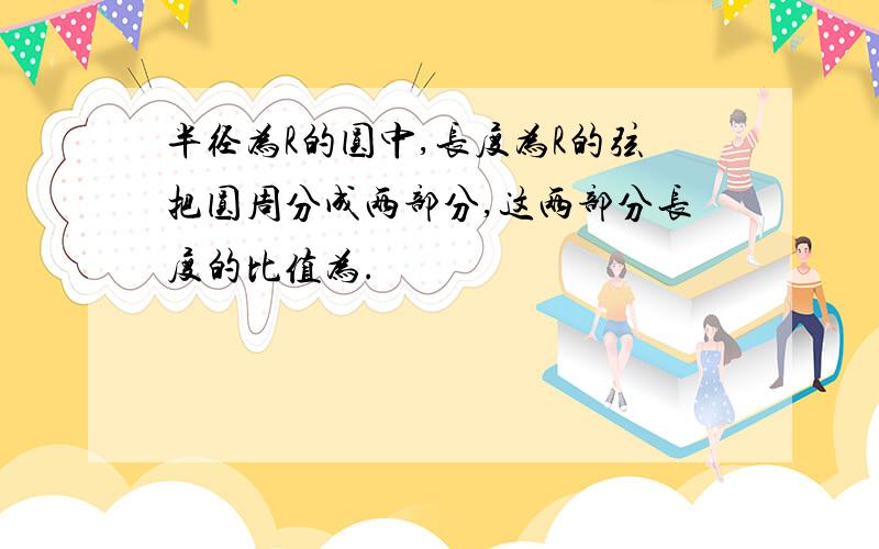 半径为R的圆中,长度为R的弦把圆周分成两部分,这两部分长度的比值为.