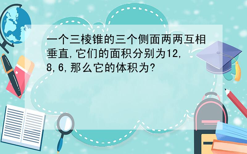 一个三棱锥的三个侧面两两互相垂直,它们的面积分别为12,8,6,那么它的体积为?