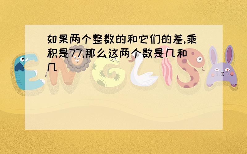 如果两个整数的和它们的差,乘积是77,那么这两个数是几和几