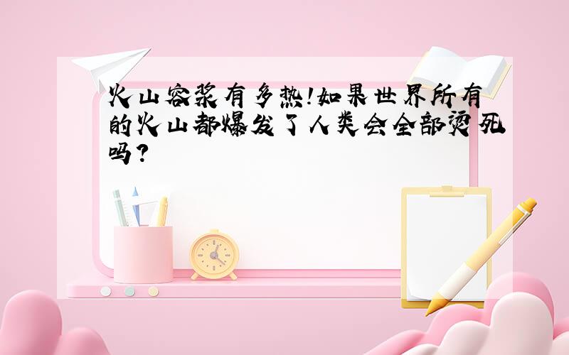 火山容浆有多热!如果世界所有的火山都爆发了人类会全部烫死吗?