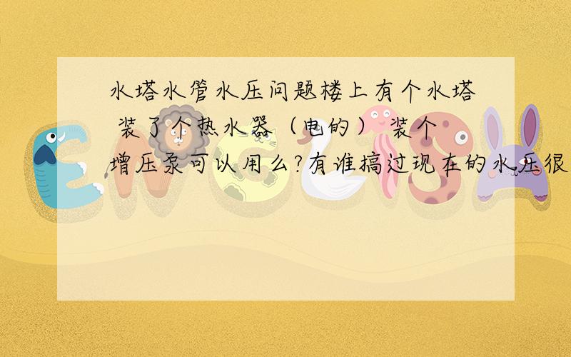 水塔水管水压问题楼上有个水塔 装了个热水器（电的） 装个增压泵可以用么?有谁搞过现在的水压很小,用手按住就没水出来了.（