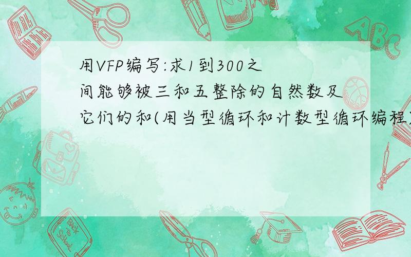 用VFP编写:求1到300之间能够被三和五整除的自然数及它们的和(用当型循环和计数型循环编程)