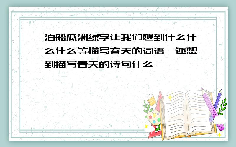 泊船瓜洲绿字让我们想到什么什么什么等描写春天的词语,还想到描写春天的诗句什么