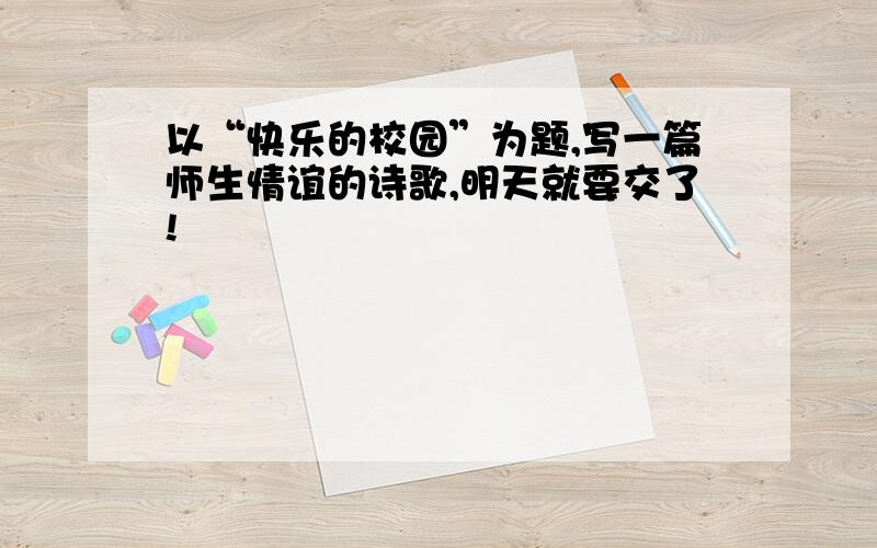 以“快乐的校园”为题,写一篇师生情谊的诗歌,明天就要交了!