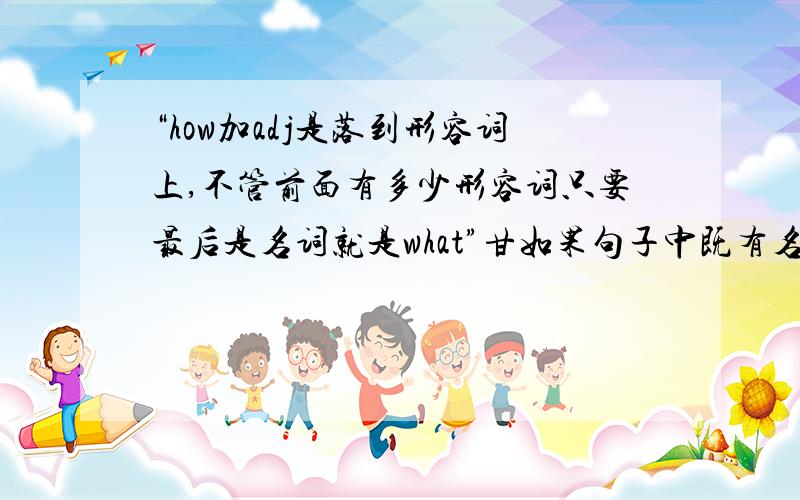 “how加adj是落到形容词上,不管前面有多少形容词只要最后是名词就是what”甘如果句子中既有名词也有形容