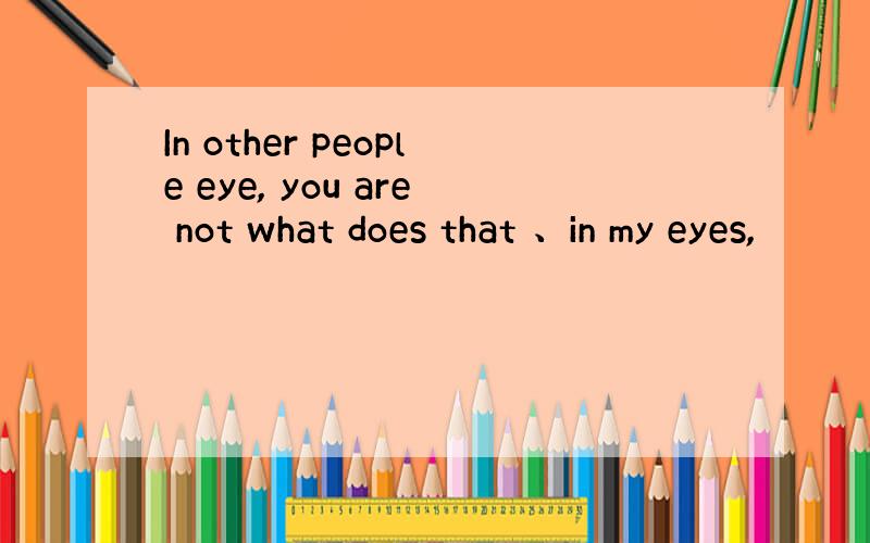 In other people eye, you are not what does that 、in my eyes,