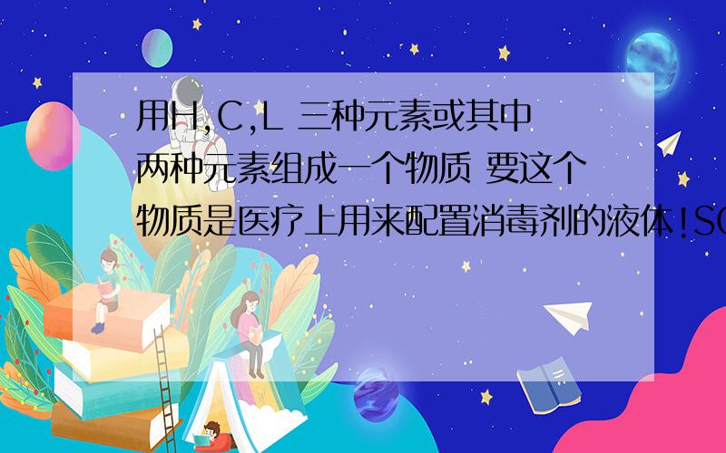 用H,C,L 三种元素或其中两种元素组成一个物质 要这个物质是医疗上用来配置消毒剂的液体!SOS!